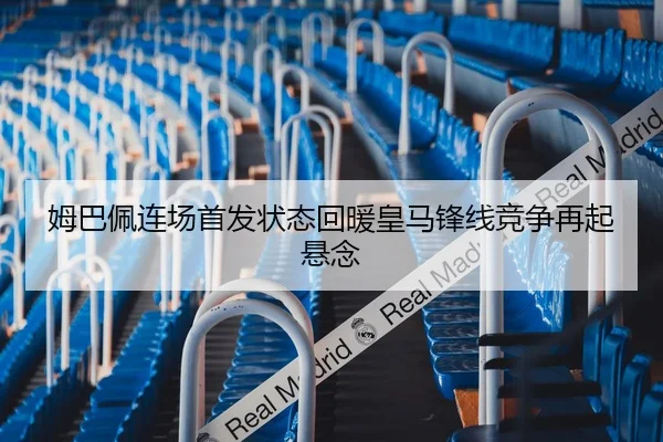 姆巴佩连场首发状态回暖皇马锋线竞争再起悬念
