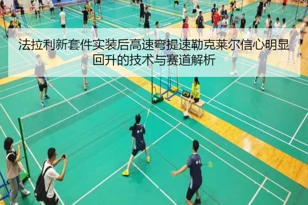 法拉利新套件实装后高速弯提速勒克莱尔信心明显回升的技术与赛道解析