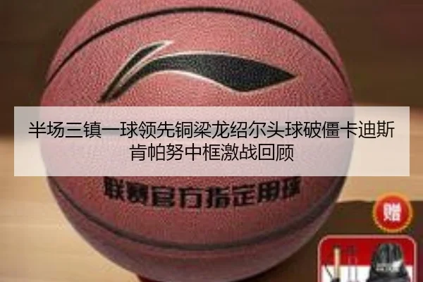 半场三镇一球领先铜梁龙绍尔头球破僵卡迪斯肯帕努中框激战回顾