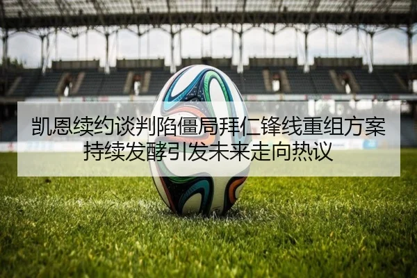 凯恩续约谈判陷僵局拜仁锋线重组方案持续发酵引发未来走向热议