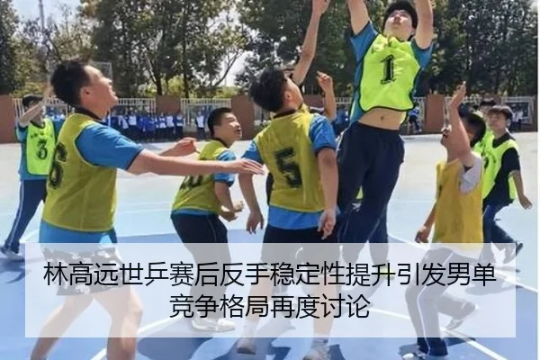 林高远世乒赛后反手稳定性提升引发男单竞争格局再度讨论