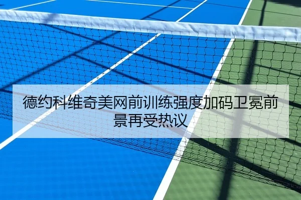 德约科维奇美网前训练强度加码卫冕前景再受热议