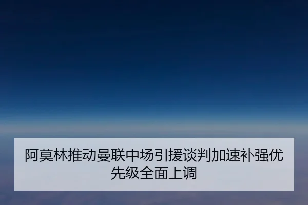 阿莫林推动曼联中场引援谈判加速补强优先级全面上调